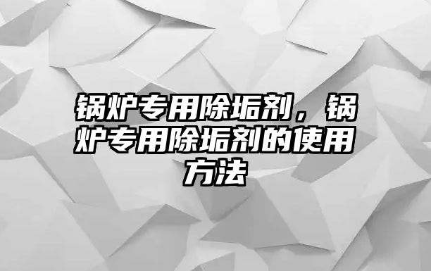 鍋爐專用除垢劑，鍋爐專用除垢劑的使用方法