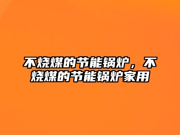 不燒煤的節能鍋爐，不燒煤的節能鍋爐家用