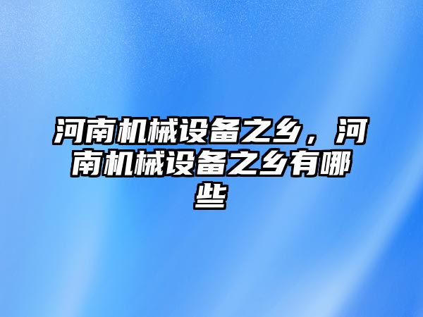 河南機械設備之鄉，河南機械設備之鄉有哪些