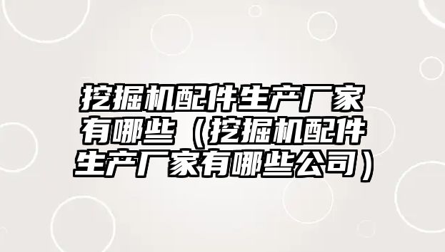 挖掘機配件生產廠家有哪些（挖掘機配件生產廠家有哪些公司）