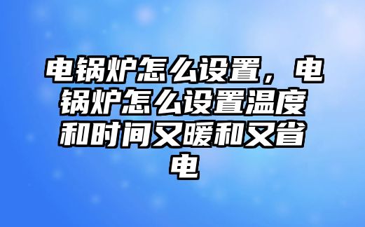 電鍋爐怎么設(shè)置，電鍋爐怎么設(shè)置溫度和時間又暖和又省電