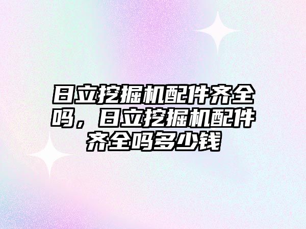 日立挖掘機配件齊全嗎，日立挖掘機配件齊全嗎多少錢