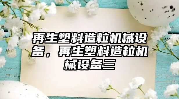 再生塑料造粒機械設備，再生塑料造粒機械設備三