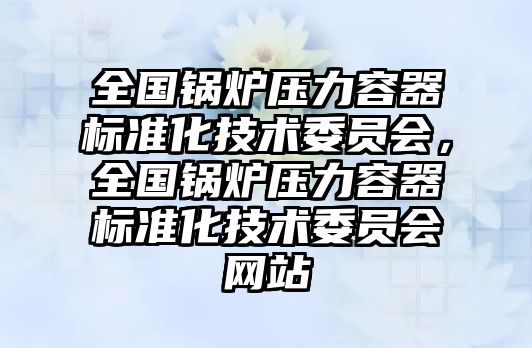 全國(guó)鍋爐壓力容器標(biāo)準(zhǔn)化技術(shù)委員會(huì)，全國(guó)鍋爐壓力容器標(biāo)準(zhǔn)化技術(shù)委員會(huì)網(wǎng)站