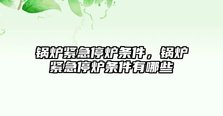 鍋爐緊急停爐條件，鍋爐緊急停爐條件有哪些