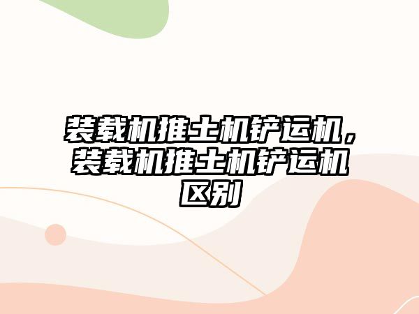 裝載機推土機鏟運機，裝載機推土機鏟運機區別