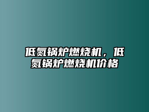 低氮鍋爐燃燒機，低氮鍋爐燃燒機價格