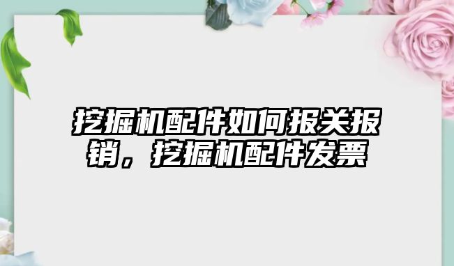 挖掘機配件如何報關報銷，挖掘機配件發(fā)票