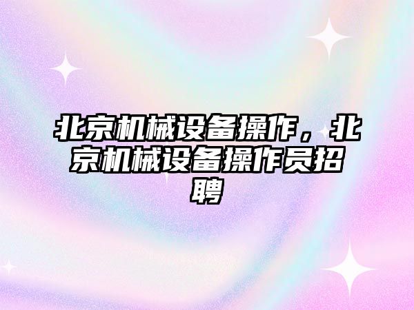 北京機械設備操作，北京機械設備操作員招聘