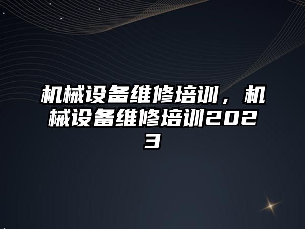 機械設(shè)備維修培訓(xùn)，機械設(shè)備維修培訓(xùn)2023