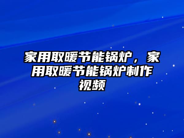 家用取暖節能鍋爐，家用取暖節能鍋爐制作視頻