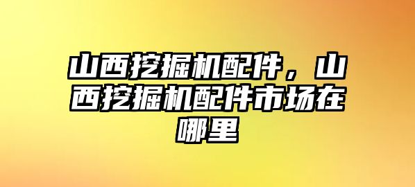 山西挖掘機配件，山西挖掘機配件市場在哪里