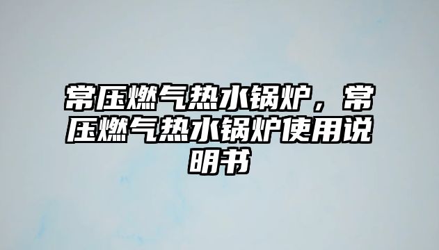 常壓燃?xì)鉄崴仩t，常壓燃?xì)鉄崴仩t使用說明書