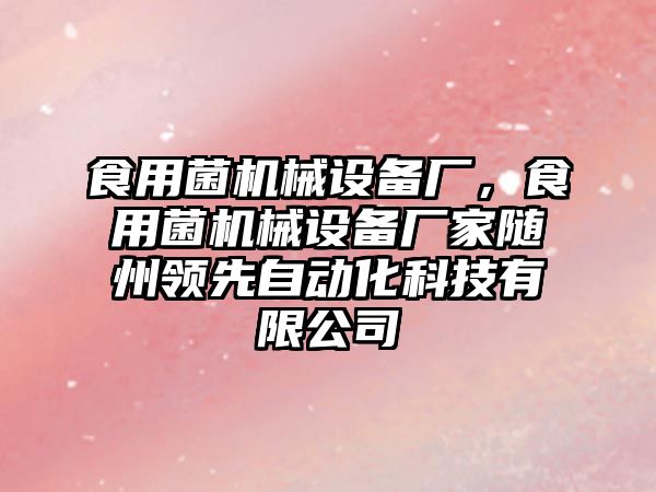 食用菌機械設(shè)備廠，食用菌機械設(shè)備廠家隨州領(lǐng)先自動化科技有限公司