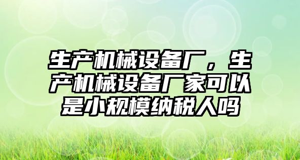 生產機械設備廠，生產機械設備廠家可以是小規模納稅人嗎