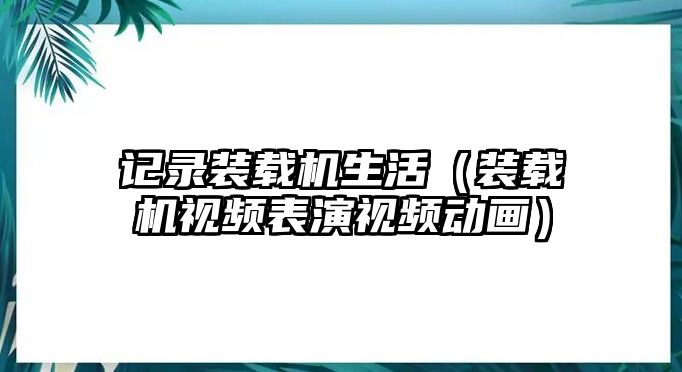 記錄裝載機生活（裝載機視頻表演視頻動畫）