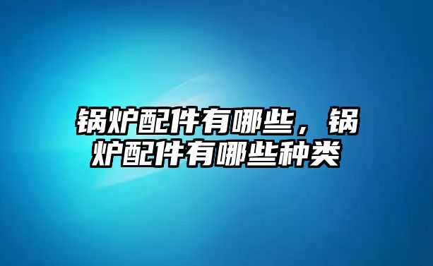 鍋爐配件有哪些，鍋爐配件有哪些種類