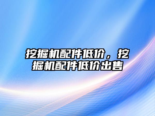 挖掘機配件低價，挖掘機配件低價出售