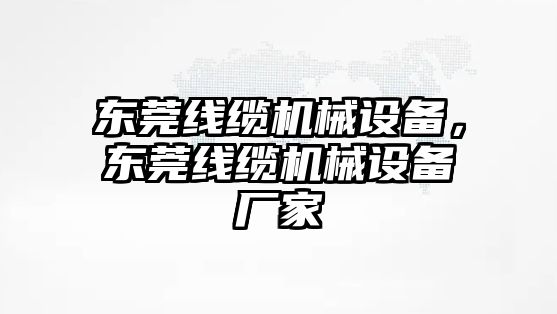 東莞線纜機械設備，東莞線纜機械設備廠家