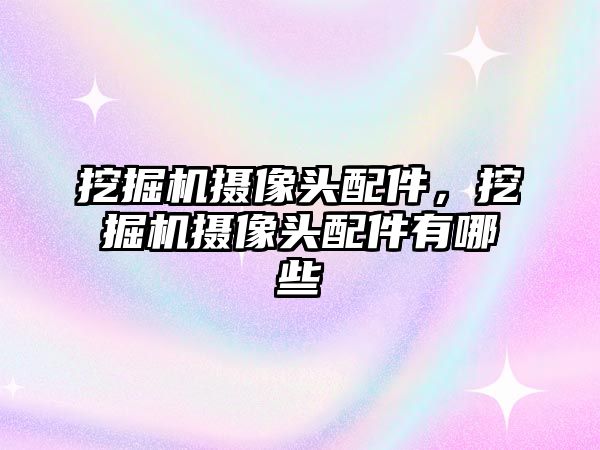 挖掘機攝像頭配件，挖掘機攝像頭配件有哪些