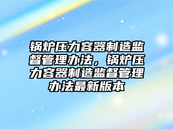 鍋爐壓力容器制造監督管理辦法，鍋爐壓力容器制造監督管理辦法最新版本