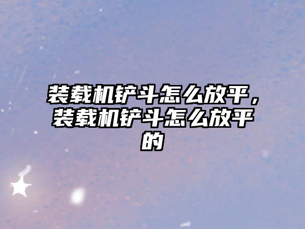 裝載機鏟斗怎么放平，裝載機鏟斗怎么放平的