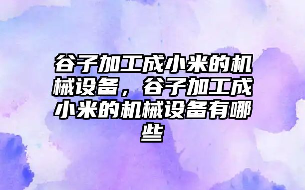 谷子加工成小米的機(jī)械設(shè)備，谷子加工成小米的機(jī)械設(shè)備有哪些