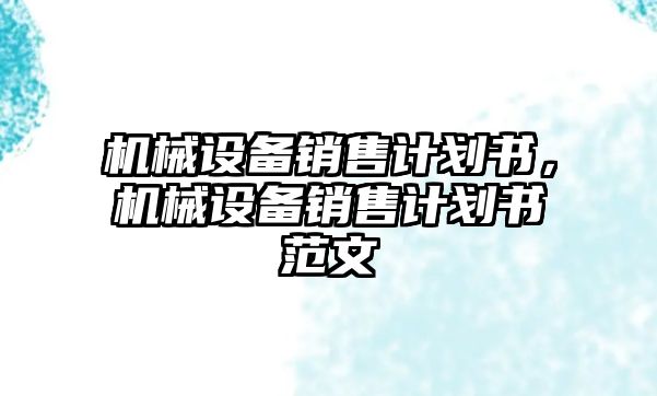 機械設備銷售計劃書，機械設備銷售計劃書范文