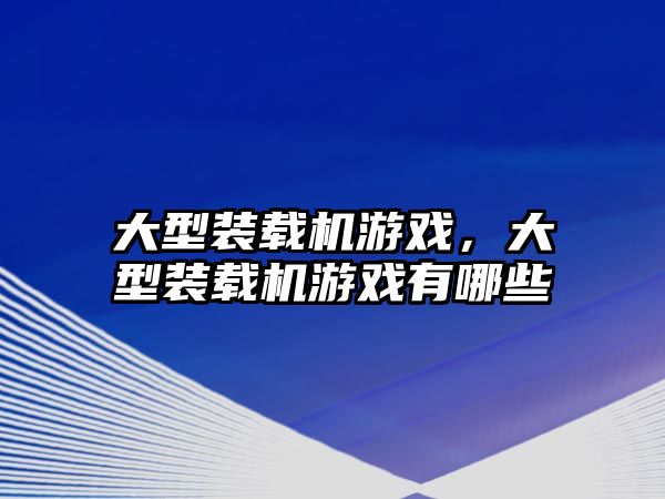 大型裝載機游戲，大型裝載機游戲有哪些