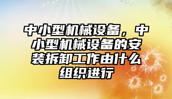 中小型機械設備，中小型機械設備的安裝拆卸工作由什么組織進行