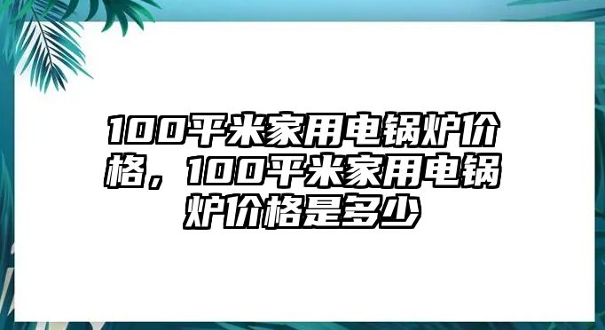 100平米家用電鍋爐價格，100平米家用電鍋爐價格是多少