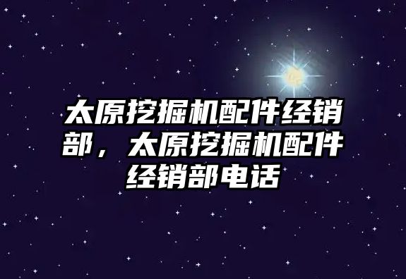 太原挖掘機配件經銷部，太原挖掘機配件經銷部電話