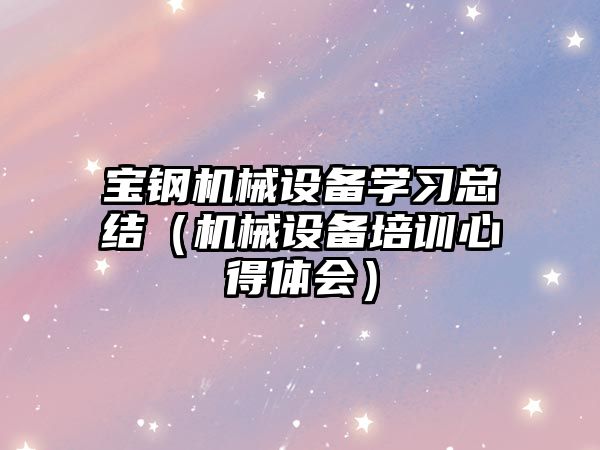 寶鋼機械設備學習總結（機械設備培訓心得體會）