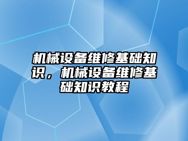 機械設(shè)備維修基礎(chǔ)知識，機械設(shè)備維修基礎(chǔ)知識教程