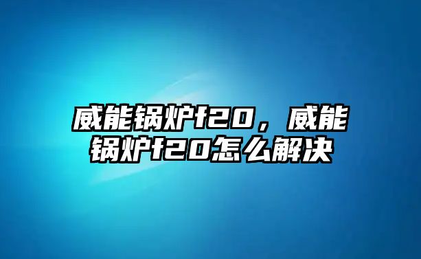 威能鍋爐f20，威能鍋爐f20怎么解決