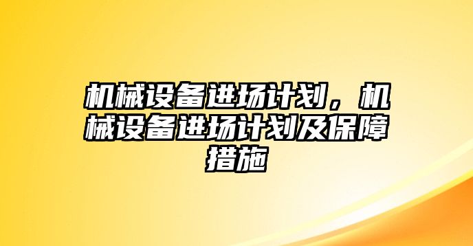 機械設(shè)備進(jìn)場計劃，機械設(shè)備進(jìn)場計劃及保障措施