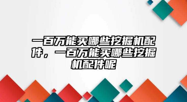 一百萬能買哪些挖掘機(jī)配件，一百萬能買哪些挖掘機(jī)配件呢