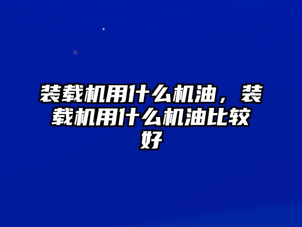 裝載機用什么機油，裝載機用什么機油比較好