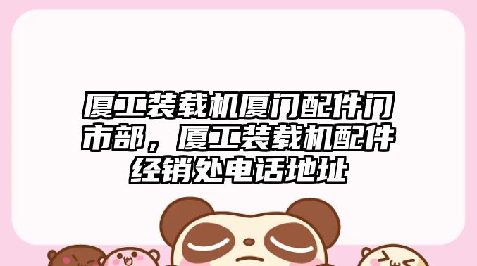 廈工裝載機廈門配件門市部，廈工裝載機配件經銷處電話地址