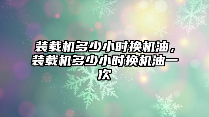 裝載機多少小時換機油，裝載機多少小時換機油一次