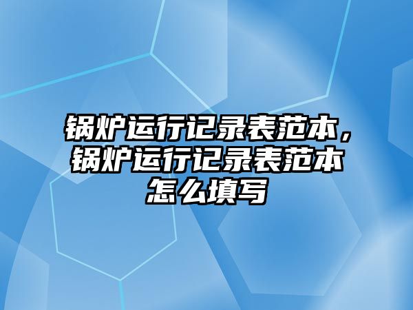 鍋爐運(yùn)行記錄表范本，鍋爐運(yùn)行記錄表范本怎么填寫