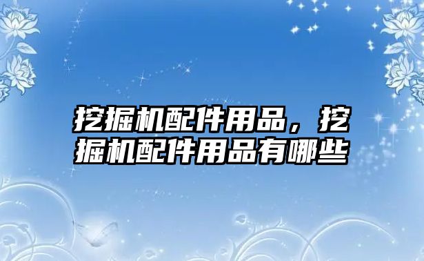 挖掘機(jī)配件用品，挖掘機(jī)配件用品有哪些