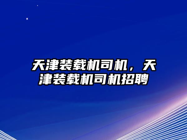 天津裝載機司機，天津裝載機司機招聘