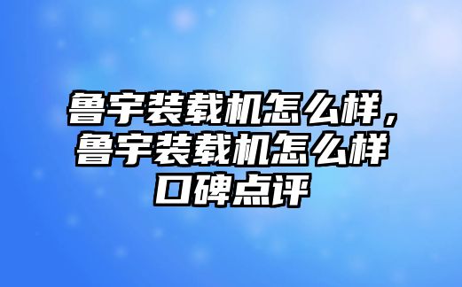 魯宇裝載機(jī)怎么樣，魯宇裝載機(jī)怎么樣口碑點(diǎn)評(píng)