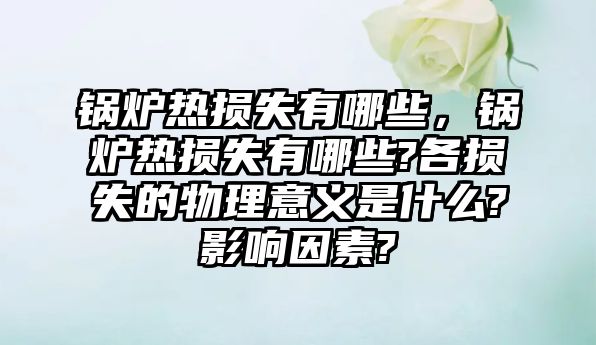 鍋爐熱損失有哪些，鍋爐熱損失有哪些?各損失的物理意義是什么?影響因素?