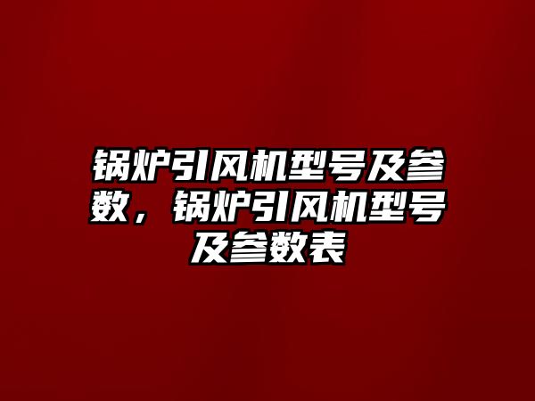 鍋爐引風(fēng)機型號及參數(shù)，鍋爐引風(fēng)機型號及參數(shù)表