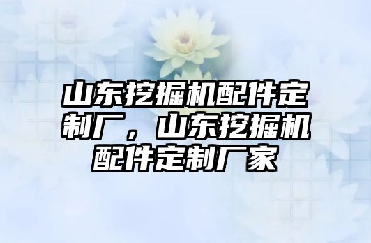 山東挖掘機配件定制廠，山東挖掘機配件定制廠家