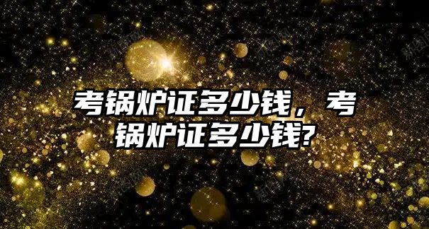 考鍋爐證多少錢，考鍋爐證多少錢?