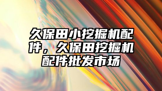 久保田小挖掘機(jī)配件，久保田挖掘機(jī)配件批發(fā)市場