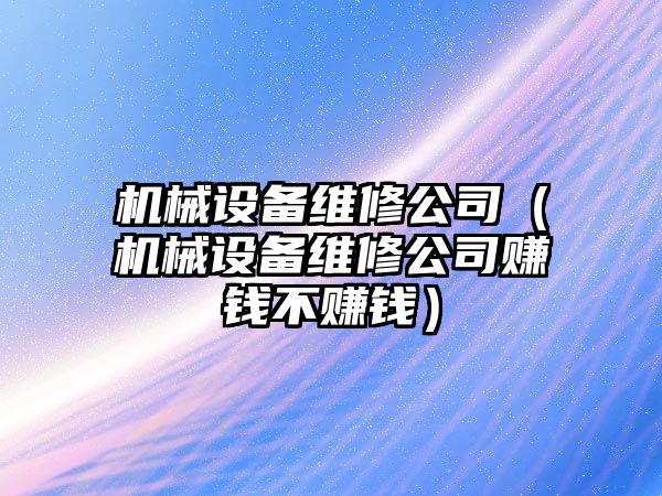 機械設(shè)備維修公司（機械設(shè)備維修公司賺錢不賺錢）